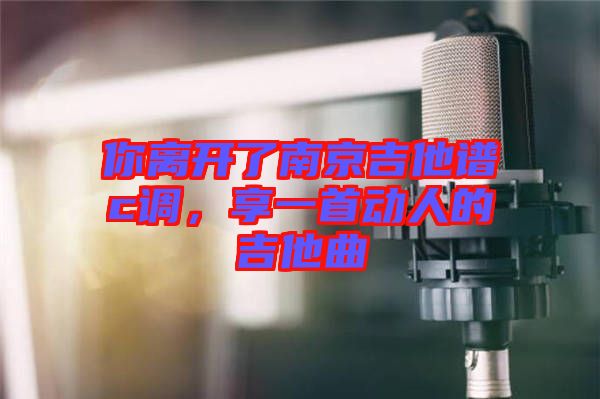 你離開了南京吉他譜c調(diào)，享一首動(dòng)人的吉他曲