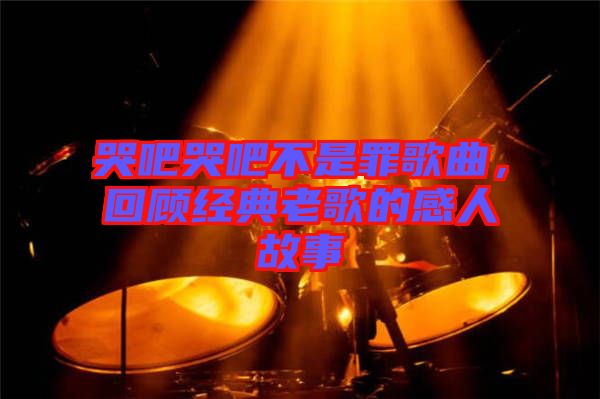 哭吧哭吧不是罪歌曲，回顧經(jīng)典老歌的感人故事