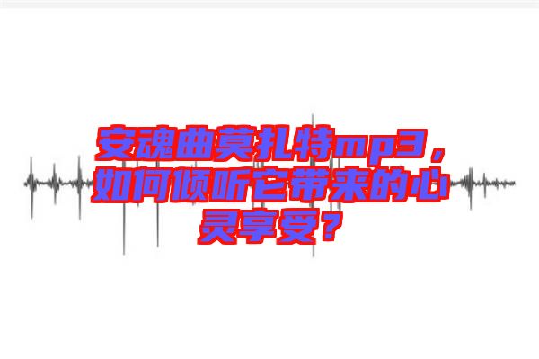 安魂曲莫扎特mp3，如何傾聽它帶來的心靈享受？