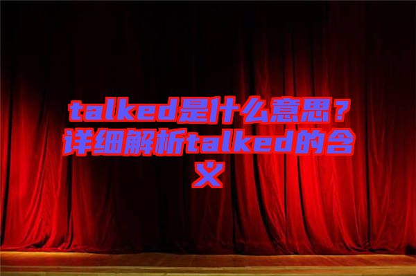 talked是什么意思？詳細(xì)解析talked的含義