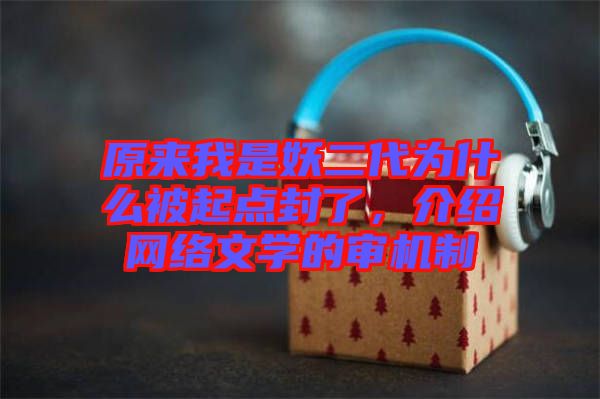 原來我是妖二代為什么被起點(diǎn)封了，介紹網(wǎng)絡(luò)文學(xué)的審機(jī)制