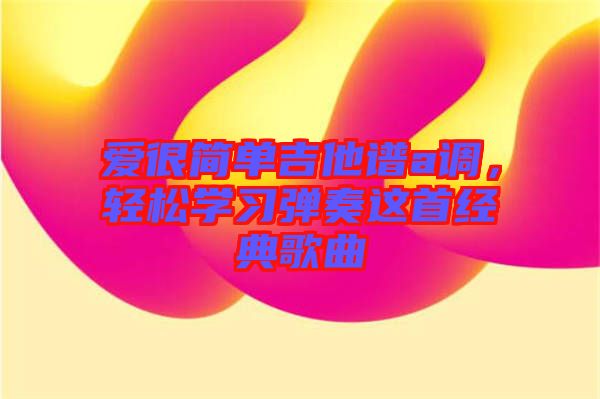 愛很簡(jiǎn)單吉他譜a調(diào)，輕松學(xué)習(xí)彈奏這首經(jīng)典歌曲