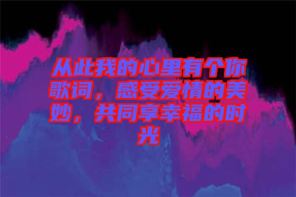 從此我的心里有個(gè)你歌詞，感受愛情的美妙，共同享幸福的時(shí)光