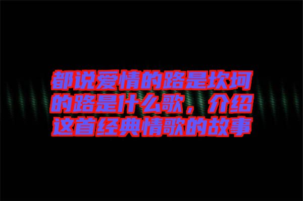 都說愛情的路是坎坷的路是什么歌，介紹這首經(jīng)典情歌的故事