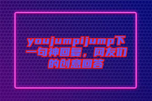 youjumpijump下一句神回復(fù)，網(wǎng)友們的創(chuàng)意回答