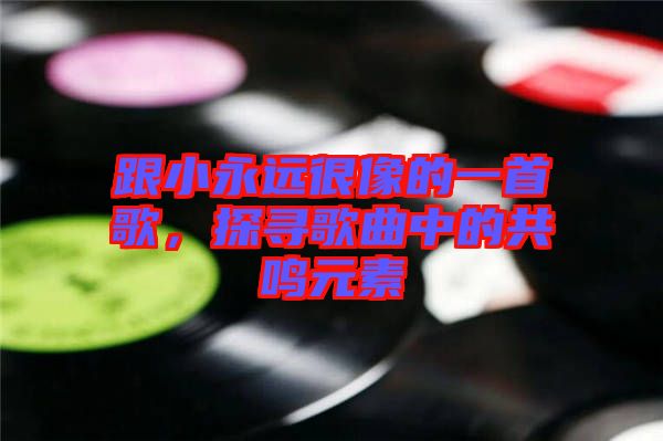 跟小永遠很像的一首歌，探尋歌曲中的共鳴元素