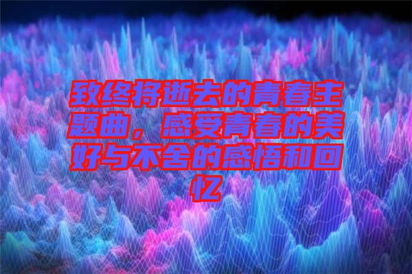 致終將逝去的青春主題曲，感受青春的美好與不舍的感悟和回憶