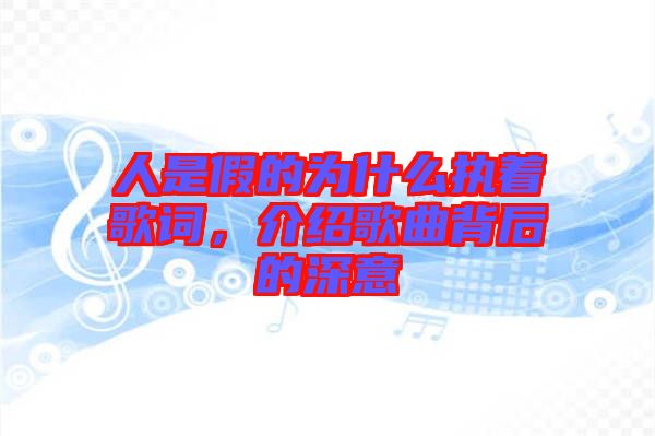 人是假的為什么執(zhí)著歌詞，介紹歌曲背后的深意