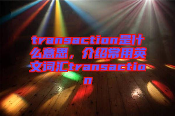 transaction是什么意思，介紹常用英文詞匯transaction