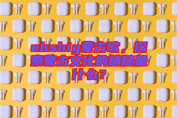 ehshig蒙古歌，探索蒙古文化的精髓是什么？