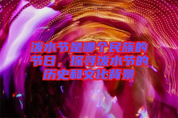 潑水節(jié)是哪個民族的節(jié)日，探尋潑水節(jié)的歷史和文化背景