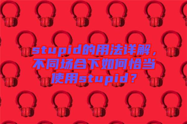 stupid的用法詳解，不同場合下如何恰當(dāng)使用stupid？