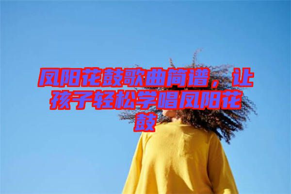 鳳陽花鼓歌曲簡譜，讓孩子輕松學(xué)唱鳳陽花鼓