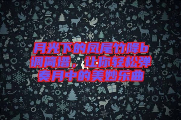 月光下的鳳尾竹降b調(diào)簡(jiǎn)譜，讓你輕松彈奏月中的美妙樂曲