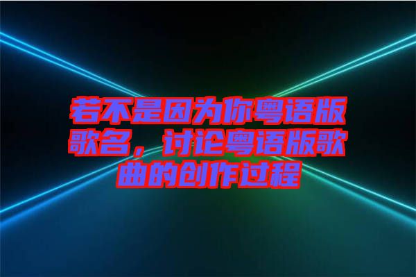 若不是因?yàn)槟慊浾Z(yǔ)版歌名，討論粵語(yǔ)版歌曲的創(chuàng)作過(guò)程