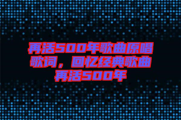 再活500年歌曲原唱歌詞，回憶經(jīng)典歌曲再活500年