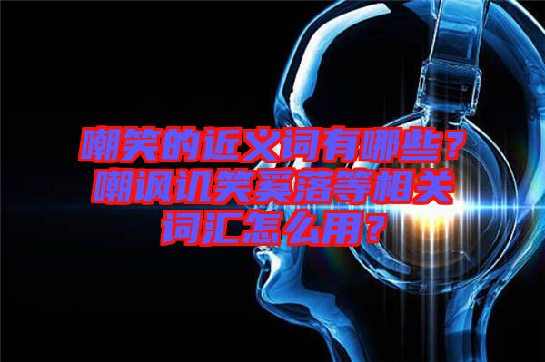 嘲笑的近義詞有哪些？嘲諷譏笑奚落等相關(guān)詞匯怎么用？