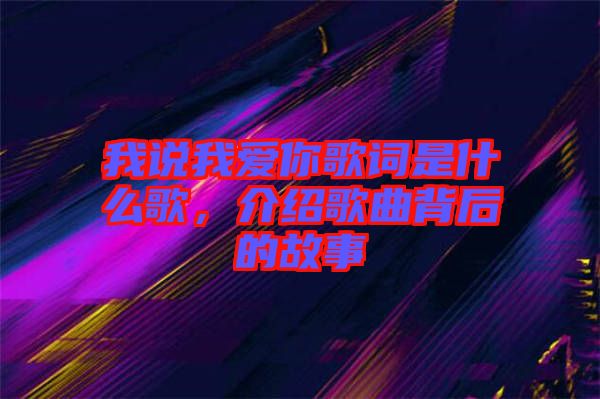 我說我愛你歌詞是什么歌，介紹歌曲背后的故事