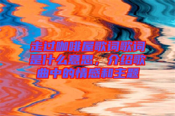 走過咖啡屋歌詞歌詞是什么意思，介紹歌曲中的情感和主題