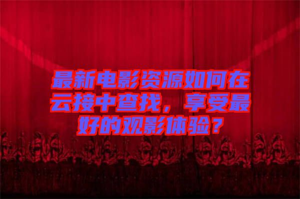 最新電影資源如何在云接中查找，享受最好的觀影體驗？