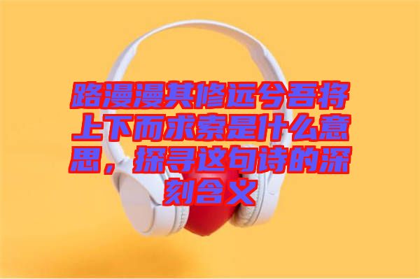 路漫漫其修遠(yuǎn)兮吾將上下而求索是什么意思，探尋這句詩的深刻含義