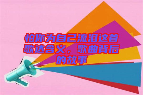 怕你為自己流淚這首歌達(dá)含義，歌曲背后的故事