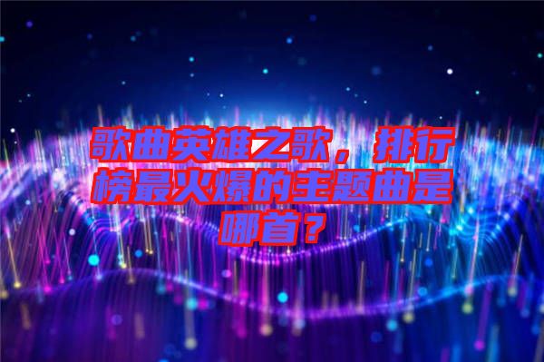 歌曲英雄之歌，排行榜最火爆的主題曲是哪首？