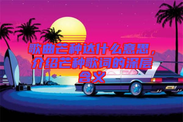 歌曲芒種達什么意思，介紹芒種歌詞的深層含義