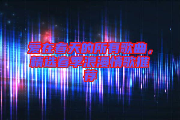 愛在春天的所有歌曲，精選春季浪漫情歌推薦