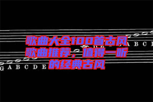 歌曲大全100首古風歌曲推薦，值得一聽的經(jīng)典古風