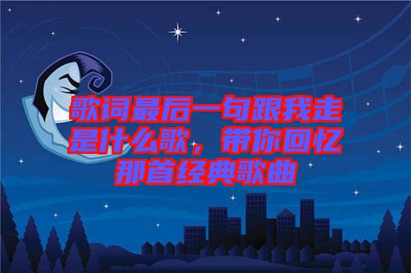 歌詞最后一句跟我走是什么歌，帶你回憶那首經(jīng)典歌曲