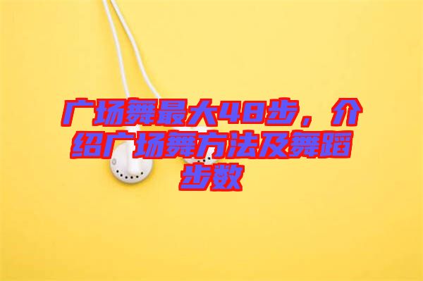 廣場(chǎng)舞最大48步，介紹廣場(chǎng)舞方法及舞蹈步數(shù)