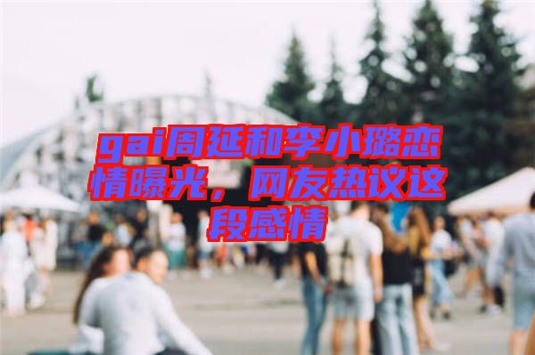 gai周延和李小璐戀情曝光，網(wǎng)友熱議這段感情