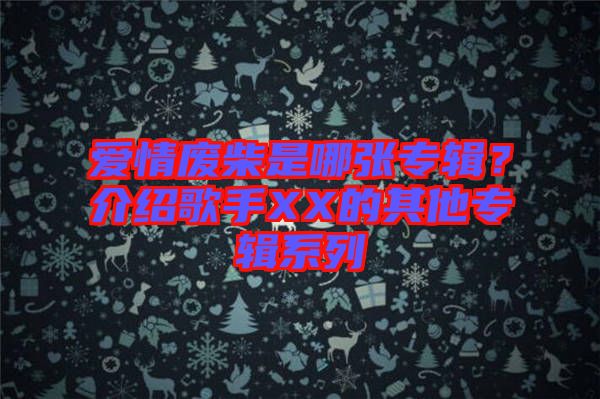 愛情廢柴是哪張專輯？介紹歌手XX的其他專輯系列