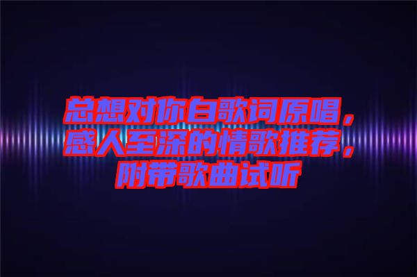 總想對你白歌詞原唱，感人至深的情歌推薦，附帶歌曲試聽