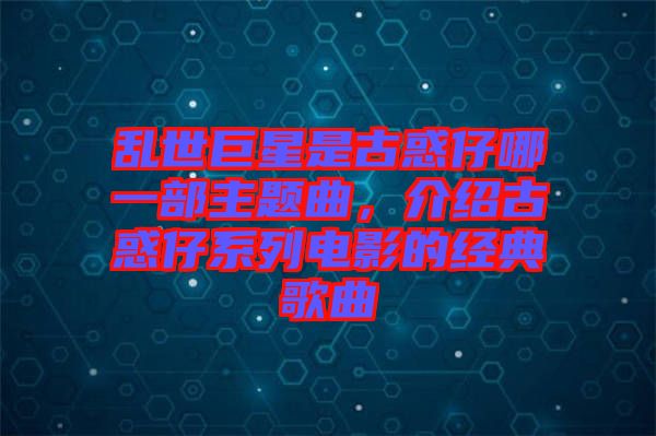 亂世巨星是古惑仔哪一部主題曲，介紹古惑仔系列電影的經(jīng)典歌曲