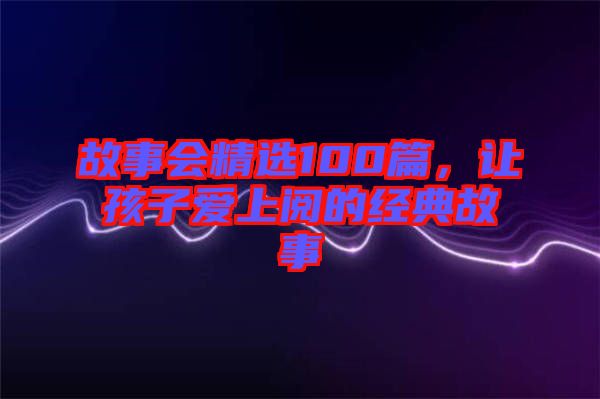 故事會精選100篇，讓孩子愛上閱的經(jīng)典故事