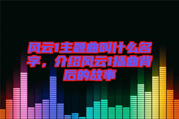 風(fēng)云1主題曲叫什么名字，介紹風(fēng)云1插曲背后的故事