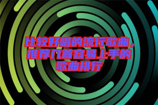 比較好唱的流行歌曲，推薦幾首容易上手的歌曲排行