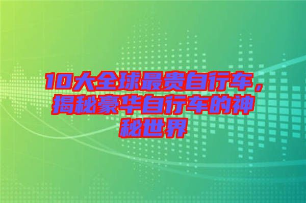 10大全球最貴自行車，揭秘豪華自行車的神秘世界