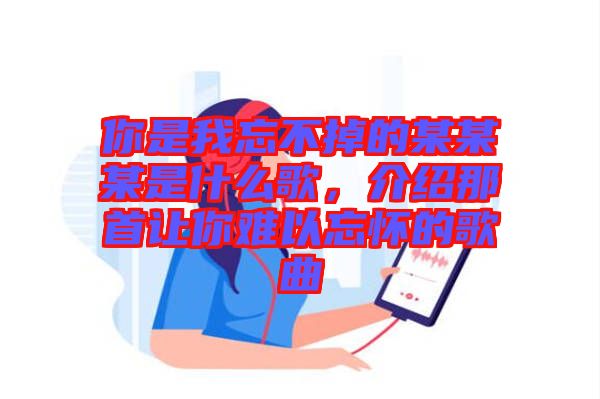 你是我忘不掉的某某某是什么歌，介紹那首讓你難以忘懷的歌曲