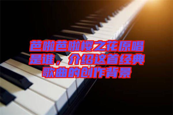 芭啦芭啦櫻之花原唱是誰，介紹這首經(jīng)典歌曲的創(chuàng)作背景