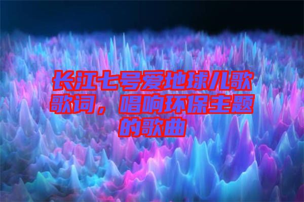 長(zhǎng)江七號(hào)愛(ài)地球兒歌歌詞，唱響環(huán)保主題的歌曲