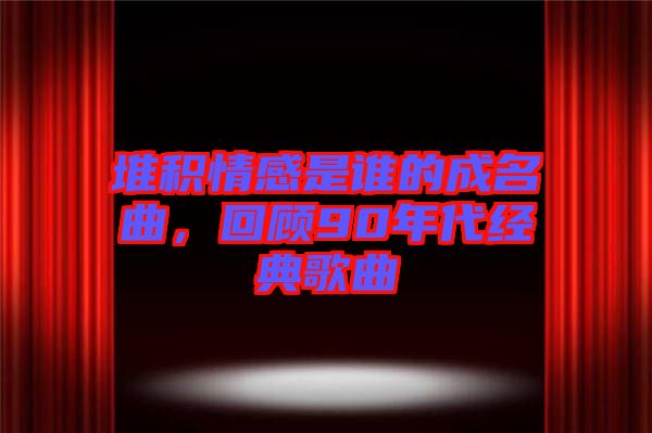 堆積情感是誰的成名曲，回顧90年代經(jīng)典歌曲