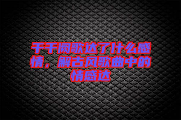 千千闕歌達(dá)了什么感情，解古風(fēng)歌曲中的情感達(dá)