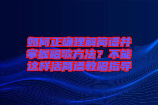 如何正確理解簡譜并掌握唱歌方法？不能這樣活簡譜教唱指導(dǎo)