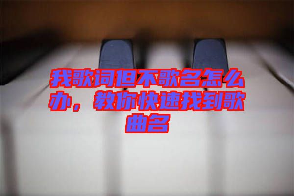 我歌詞但不歌名怎么辦，教你快速找到歌曲名