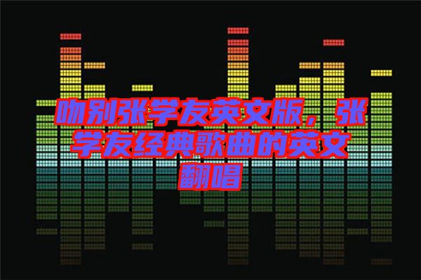 吻別張學友英文版，張學友經(jīng)典歌曲的英文翻唱