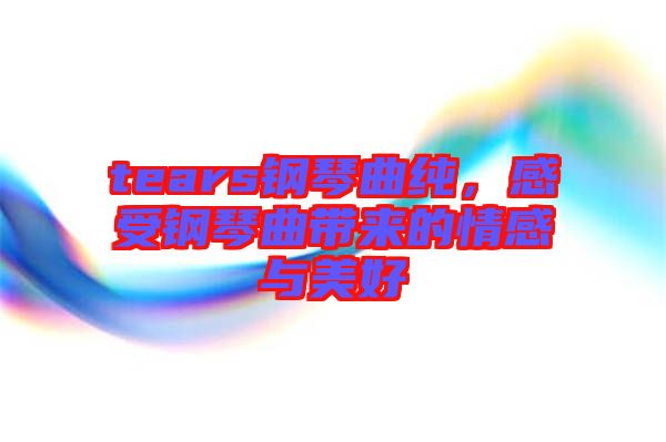 tears鋼琴曲純，感受鋼琴曲帶來(lái)的情感與美好