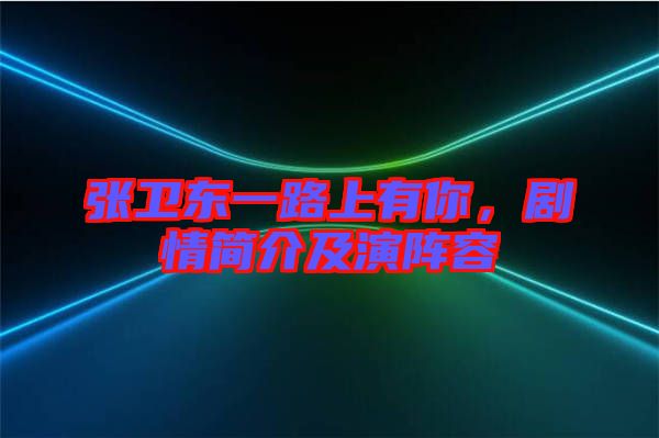 張衛(wèi)東一路上有你，劇情簡介及演陣容